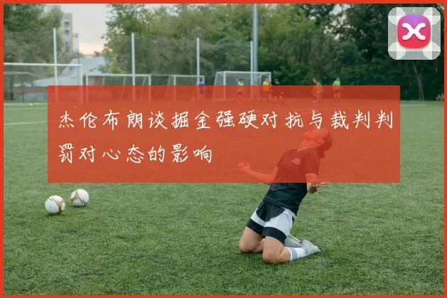 杰伦布朗谈掘金强硬对抗与裁判判罚对心态的影响
