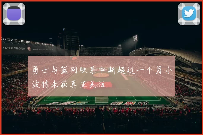勇士与篮网联系中断超过一个月小波特未获真正关注