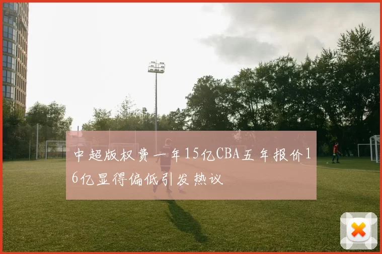中超版权费一年15亿CBA五年报价16亿显得偏低引发热议