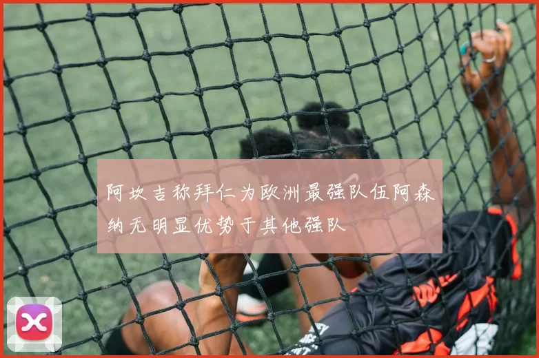 阿坎吉称拜仁为欧洲最强队伍阿森纳无明显优势于其他强队