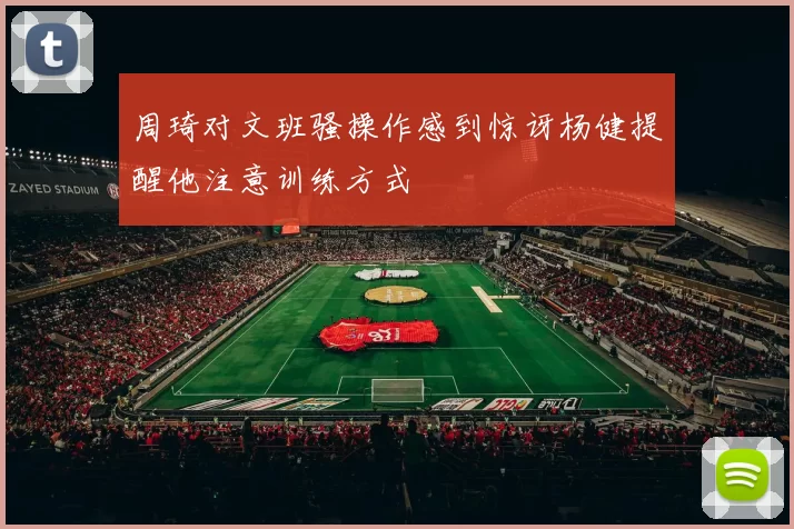 周琦对文班骚操作感到惊讶杨健提醒他注意训练方式