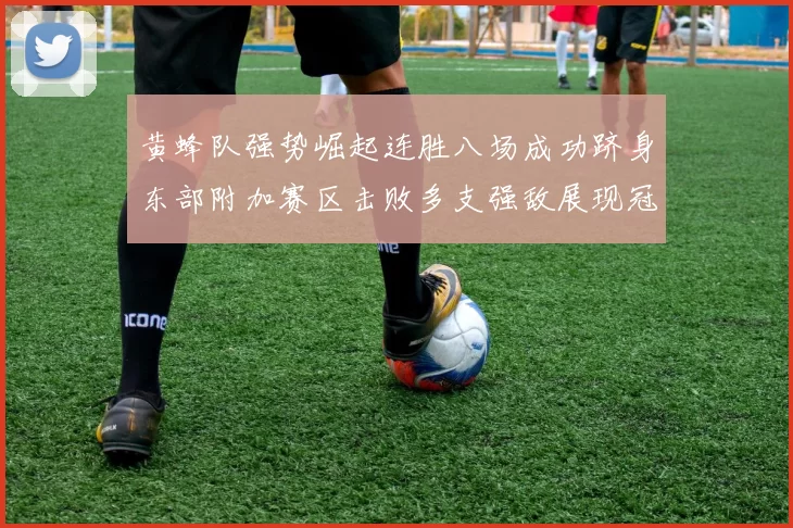 黄蜂队强势崛起连胜八场成功跻身东部附加赛区击败多支强敌展现冠军潜力