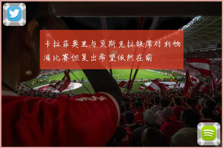 卡拉菲奥里与莫斯克拉缺席对利物浦比赛但复出希望依然在前