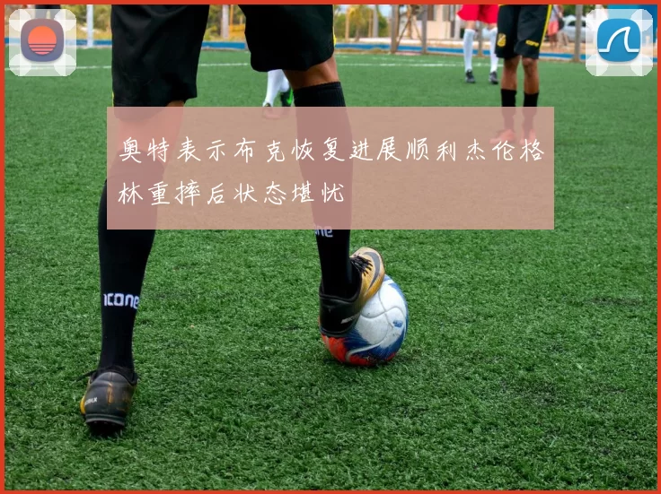 奥特表示布克恢复进展顺利杰伦格林重摔后状态堪忧